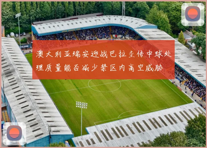 澳大利亚瑞安迎战巴拉圭传中球处理质量能否减少禁区内高空威胁