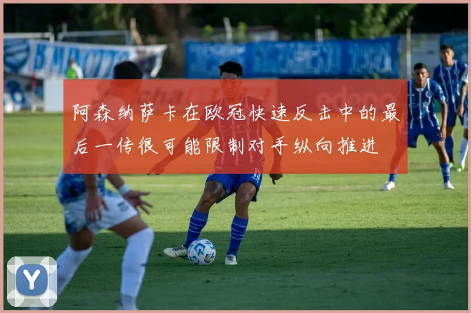 阿森纳萨卡在欧冠快速反击中的最后一传很可能限制对手纵向推进