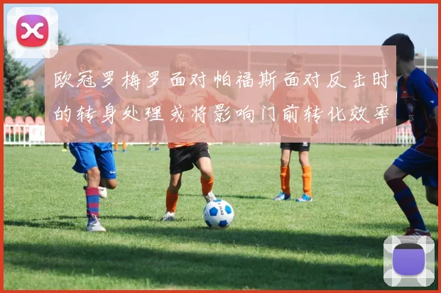 欧冠罗梅罗面对帕福斯面对反击时的转身处理或将影响门前转化效率