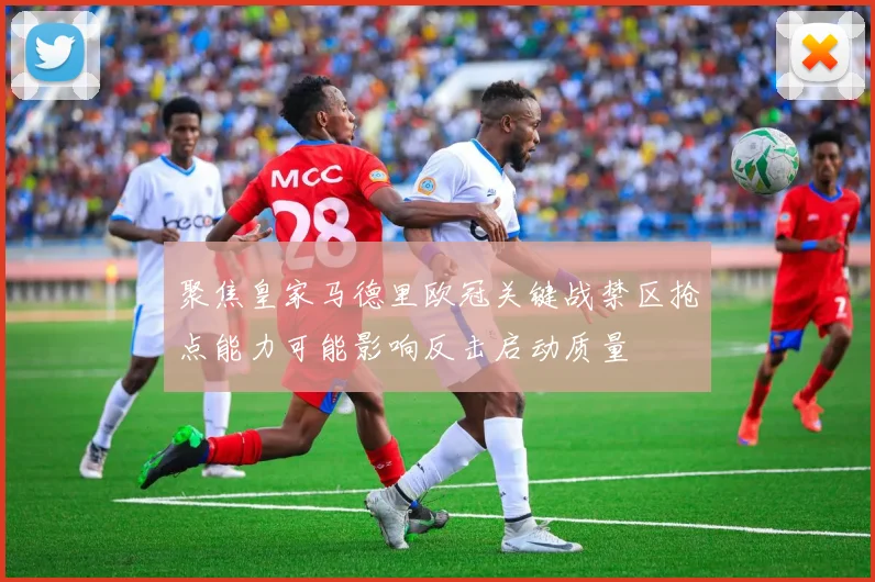 聚焦皇家马德里欧冠关键战禁区抢点能力可能影响反击启动质量