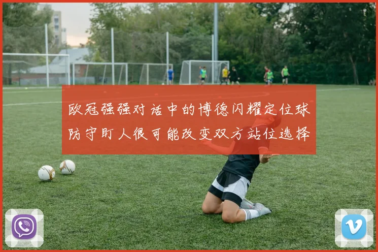 欧冠强强对话中的博德闪耀定位球防守盯人很可能改变双方站位选择