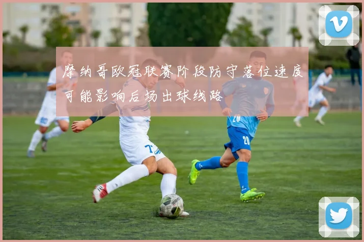 摩纳哥欧冠联赛阶段防守落位速度可能影响后场出球线路