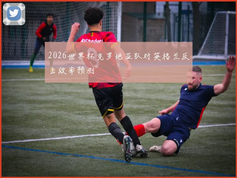 2026世界杯克罗地亚队对英格兰反击效率预测
