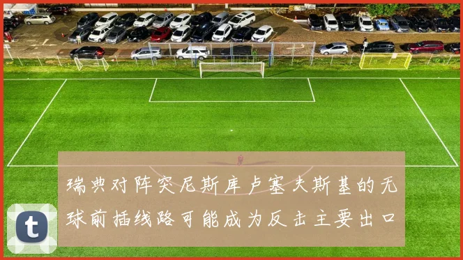 瑞典对阵突尼斯库卢塞夫斯基的无球前插线路可能成为反击主要出口