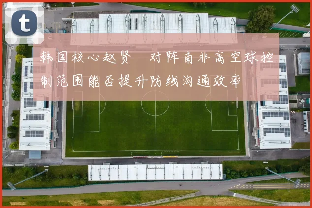 韩国核心赵贤祐对阵南非高空球控制范围能否提升防线沟通效率