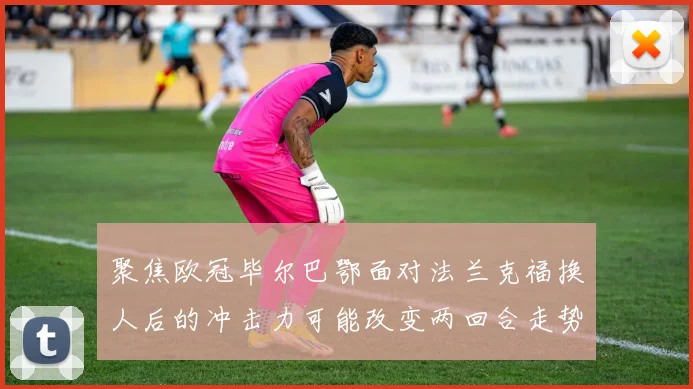 聚焦欧冠毕尔巴鄂面对法兰克福换人后的冲击力可能改变两回合走势