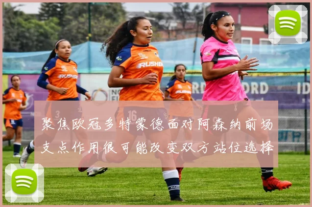 聚焦欧冠多特蒙德面对阿森纳前场支点作用很可能改变双方站位选择