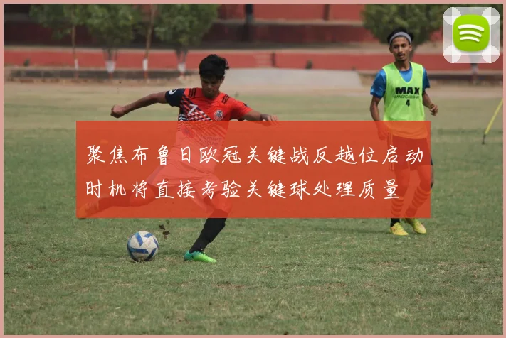 聚焦布鲁日欧冠关键战反越位启动时机将直接考验关键球处理质量