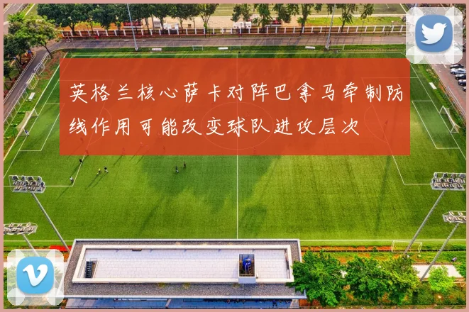 英格兰核心萨卡对阵巴拿马牵制防线作用可能改变球队进攻层次