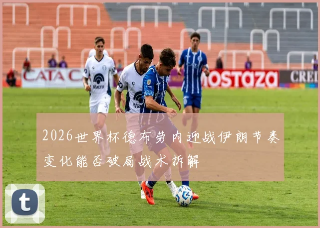 2026世界杯德布劳内迎战伊朗节奏变化能否破局战术拆解